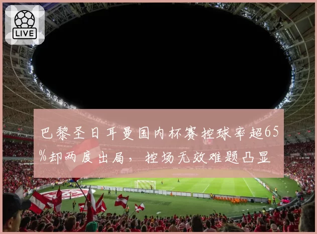 巴黎圣日耳曼国内杯赛控球率超65%却两度出局，控场无效难题凸显