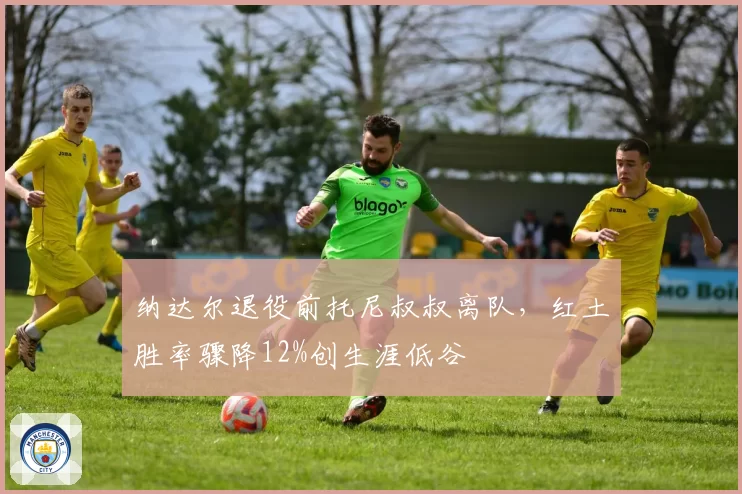 纳达尔退役前托尼叔叔离队,红土胜率骤降12%创生涯低谷