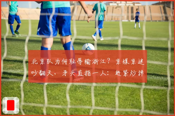 北京队为何耻辱输浙江?京媒京迷吵翻天,矛头直指一人:赶紧炒掉