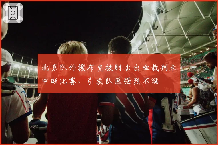 北京队外援布克被肘击出血裁判未中断比赛,引发队医强烈不满